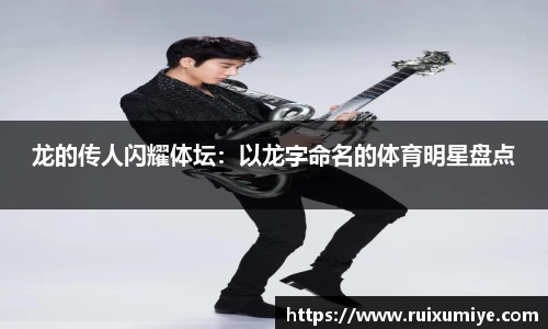 龙的传人闪耀体坛：以龙字命名的体育明星盘点