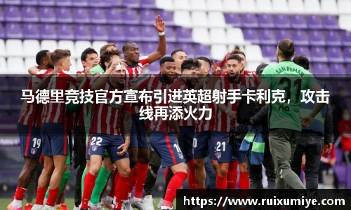 马德里竞技官方宣布引进英超射手卡利克，攻击线再添火力