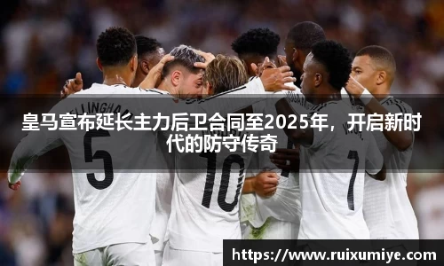 皇马宣布延长主力后卫合同至2025年，开启新时代的防守传奇