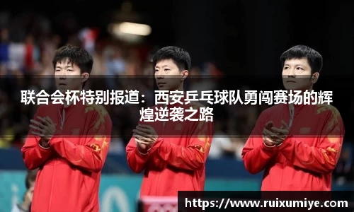 联合会杯特别报道：西安乒乓球队勇闯赛场的辉煌逆袭之路