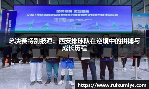 总决赛特别报道：西安排球队在逆境中的拼搏与成长历程