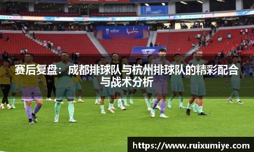 赛后复盘：成都排球队与杭州排球队的精彩配合与战术分析