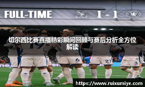 切尔西比赛直播精彩瞬间回顾与赛后分析全方位解读