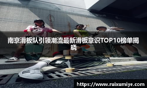 南京滑板队引领潮流最新滑板意识TOP10榜单揭晓