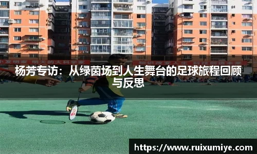 杨芳专访：从绿茵场到人生舞台的足球旅程回顾与反思