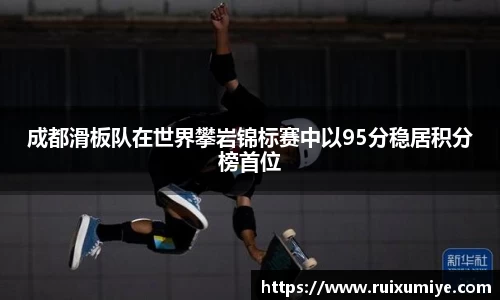 成都滑板队在世界攀岩锦标赛中以95分稳居积分榜首位