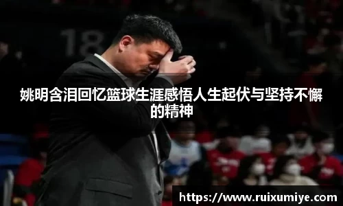 姚明含泪回忆篮球生涯感悟人生起伏与坚持不懈的精神