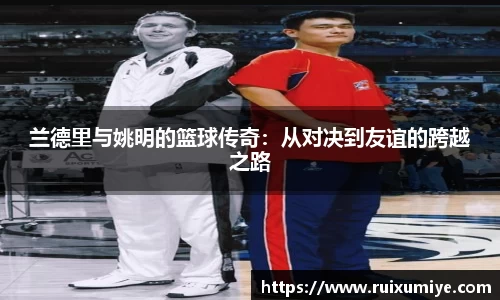 兰德里与姚明的篮球传奇：从对决到友谊的跨越之路