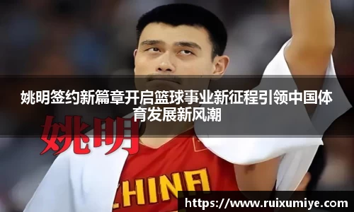 姚明签约新篇章开启篮球事业新征程引领中国体育发展新风潮