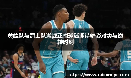 黄蜂队与爵士队激战正酣球迷期待精彩对决与逆转时刻