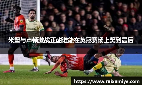 米堡与卢顿激战正酣谁能在英冠赛场上笑到最后