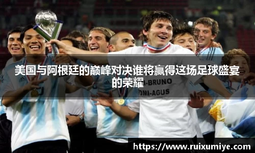 美国与阿根廷的巅峰对决谁将赢得这场足球盛宴的荣耀