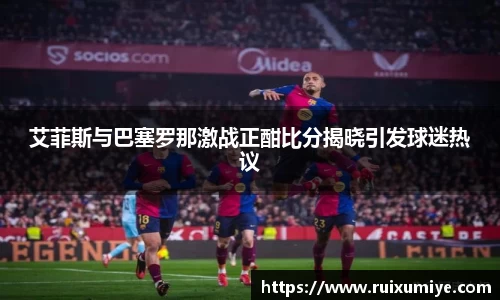 艾菲斯与巴塞罗那激战正酣比分揭晓引发球迷热议