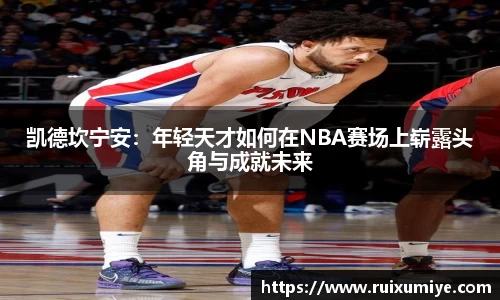 凯德坎宁安：年轻天才如何在NBA赛场上崭露头角与成就未来