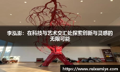 李泓澎：在科技与艺术交汇处探索创新与灵感的无限可能
